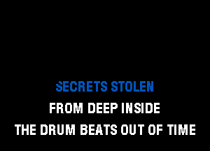 SECRETS STOLEN
FROM DEEP INSIDE
THE DRUM BEATS OUT OF TIME