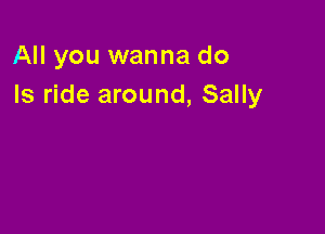 All you wanna do
Is ride around, Sally