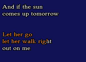 And if the sun
comes up tomorrow

Let her go
let her walk right
out on me