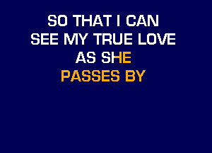 SO THAT I CAN
SEE MY TRUE LOVE
AS SHE
PASSES BY