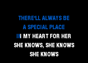 THERE'LL ALWAYS BE
A SPECIAL PLACE
IN MY HEART FOR HER
SHE KNOWS, SHE KNOWS

SHE KN 0W8 l