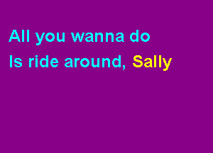 All you wanna do
Is ride around, Sally