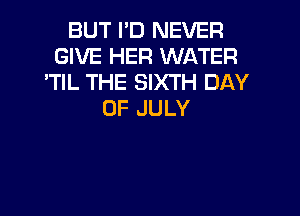 BUTITJNEVER
GIVE HER WATER
'HLTFEE XH4DAY

OF JULY