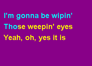 I'm gonna be wipin'
Those weepin' eyes

Yeah, oh, yes it is