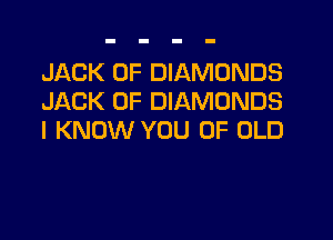 JACK 0F DIAMONDS
JACK 0F DIAMONDS

I KNOW YOU OF OLD