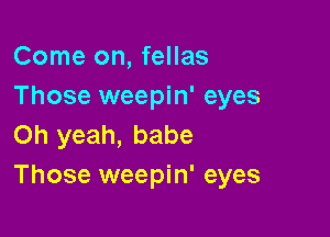 Come on, fellas
Those weepin' eyes

Oh yeah, babe
Those weepin' eyes