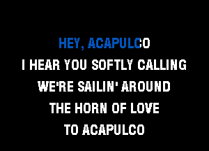 HEY, ACAPU LOO
l HEAR YOU SOFTLY CALLING
WE'RE SAILIN' AROUND
THE HORN OF LOVE
TO ACAPULOO