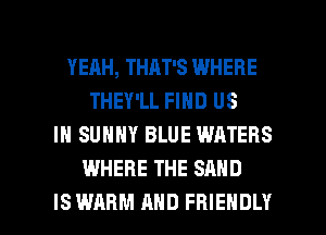 YEAH, THAT'S WHERE
THEY'LL FIND US
IN SUNNY BLUE WATERS
WHERE THE SAND

IS WARM AND FRIENDLY l