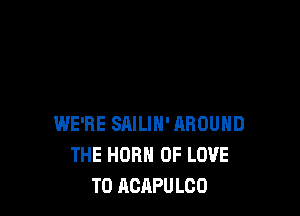 WE'RE SRILIH' AROUND
THE HORN OF LOVE
TO AOAPULCO
