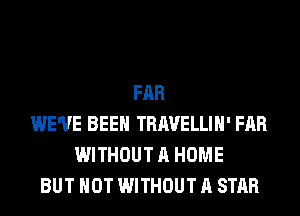 FAR
WE'VE BEEN TRAVELLIH' FAR
WITHOUT A HOME
BUT NOT WITHOUT A STAR