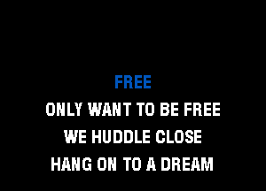 FREE

ONLY WANT TO BE FREE
WE HUDDLE CLOSE
HANG ON TO A DREAM
