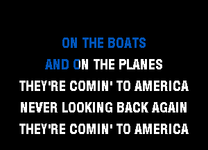 ON THE BOATS
AND ON THE PLANES
THEY'RE COMIH' T0 AMERICA
NEVER LOOKING BACK AGAIN
THEY'RE COMIH' T0 AMERICA