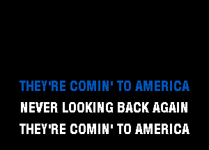 THEY'RE COMIH' T0 AMERICA
NEVER LOOKING BACK AGAIN
THEY'RE COMIH' T0 AMERICA