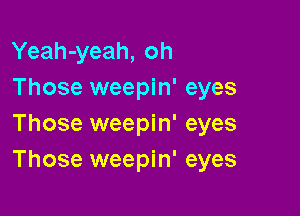 Yeah-yeah, oh
Those weepin' eyes

Those weepin' eyes
Those weepin' eyes