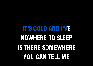 IT'S COLD AND I'VE
NOWHERE T0 SLEEP
IS THERE SOMEWHERE

YOU CAN TELL ME I