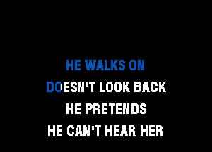 HE WALKS 0H

DOESN'T LOOK BACK
HE PRETENDS
HE CAN'T HEAR HER