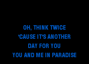 0H, THINK TWICE

'CAUSE IT'S ANOTHER
DAY FOR YOU
YOU AND ME IN PARADISE