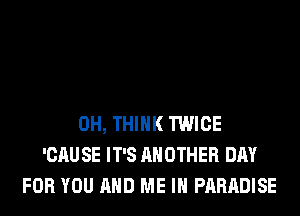 0H, THINK TWICE
'CAU SE IT'S ANOTHER DAY
FOR YOU AND ME IN PARADISE