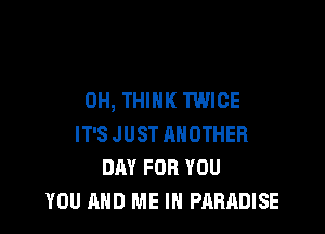 0H, THINK TWICE

IT'S JUST ANOTHER
DAY FOR YOU
YOU AND ME IN PARADISE