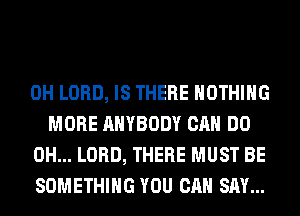 0H LORD, IS THERE NOTHING
MORE ANYBODY CAN DO

0H... LORD, THERE MUST BE

SOMETHING YOU CAN SAY...