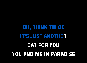 0H, THINK TWICE

IT'S JUST ANOTHER
DAY FOR YOU
YOU AND ME IN PARADISE
