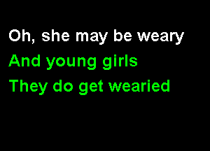 Oh, she may be weary
And young girls

They do get wearied