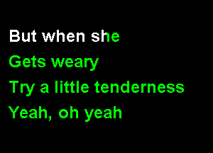But when she
Gets weary

Try a little tenderness
Yeah, oh yeah