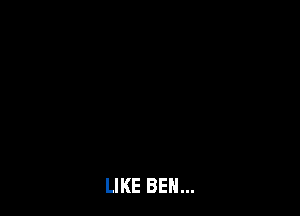 LIKE BEN...