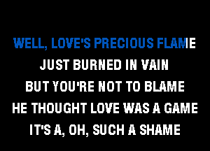 WELL, LOVE'S PRECIOUS FLAME
JUST BURHED IH VAIH
BUT YOU'RE NOT TO BLAME
HE THOUGHT LOVE WAS A GAME
IT'S A, 0H, SUCH A SHAME