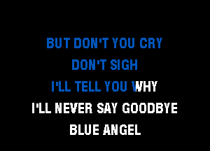 BUT DON'T YOU CRY
DON'T SIGH

I'LL TELL YOU WHY
I'LL NEVER SAY GOODBYE
BLUE ANGEL