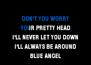 DON'T YOU WORRY
YOUR PRETTY HEAD
I'LL NEVER LET YOU DOWN
I'LL ALWAYS BE AROUND
BLUE ANGEL