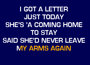 I GOT A LETTER
JUST TODAY
SHE'S 'A COMING HOME
TO STAY
SAID SHED NEVER LEAVE
MY ARMS AGAIN