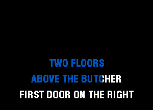 TWO FLOORS
ABOVE THE BUTCHER
FIRST DOOR ON THE RIGHT