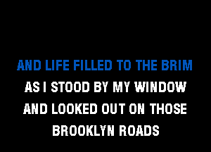 AND LIFE FILLED TO THE BRIM
AS I STOOD BY MY WINDOW
AND LOOKED OUT ON THOSE

BROOKLYN ROADS