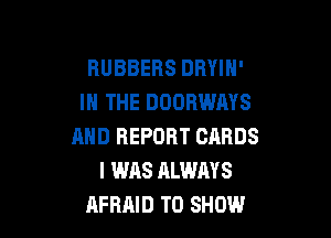 BUBBERS DRYIH'
IN THE DOORWAYS

AND REPORT CARDS
I WAS ALWAYS
hFRAID TO SHOW