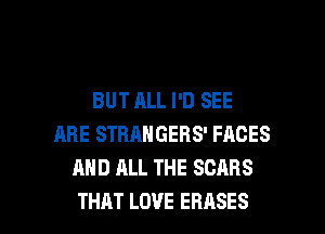BUTALLPDSEE
ARE STRANGERS' FACES
AND ALL THE SCABS

THAT LOVE EBASES l