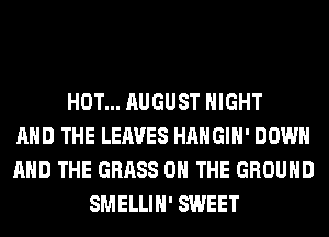 HOT... AUGUST NIGHT
AND THE LEAVES HAHGIH' DOWN
AND THE GRASS ON THE GROUND
SMELLIH' SWEET