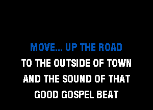 MOVE... UP THE ROAD
TO THE OUTSIDE OF TOWN
AND THE SOUND OF THAT

GOOD GOSPEL BEAT
