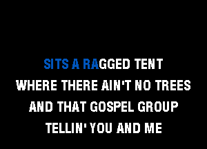 SITS A RAGGED TEHT
WHERE THERE AIN'T H0 TREES
AND THAT GOSPEL GROUP
TELLIH' YOU AND ME