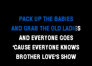 PACK UP THE BABIES
AND GRAB THE OLD LADIES
AND EVERYONE GOES
'CAUSE EVERYONE KNOWS

BROTHER LOVE'S SHOW l