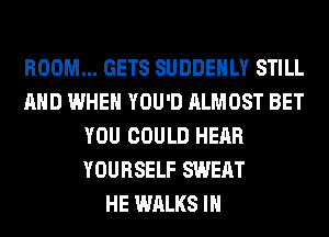 ROOM... GETS SUDDEHLY STILL
AND WHEN YOU'D ALMOST BET
YOU COULD HEAR
YOURSELF SWEAT
HE WALKS IH
