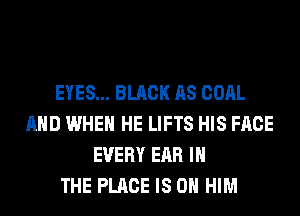 EYES... BLACK AS COAL
AND WHEN HE LIFTS HIS FACE
EVERY EAR IN
THE PLACE IS ON HIM