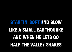 STARTIH' SOFT AND SLOW
LIKE A SMALL EARTHQUAKE
AND WHEN HE LETS GO
HALF THE VALLEY SHARES