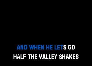 AND WHEN HE LETS GO
HALF THE VALLEY SHAKES