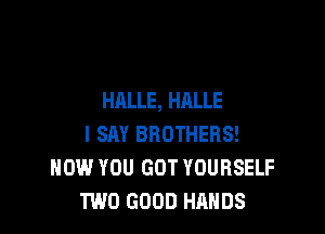 HALLE, HALLE

I SAY BROTHERS!
HOW YOU GOT YOURSELF
TWO GOOD HANDS