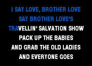 I SAY LOVE, BROTHER LOVE
SAY BROTHER LOVE'S
TRAVELLIH' SALVATION SHOW
PACK UP THE BABIES
AND GRAB THE OLD LADIES
AND EVERYONE GOES