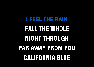 I FEEL THE RAIN
FALL THE WHOLE

NIGHT THROUGH
FAR AWAY FROM YOU
CALIFORNIA BLUE