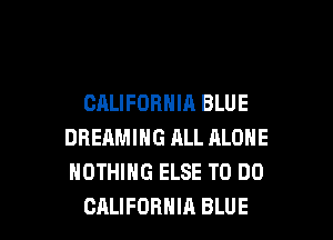 CALIFORNIA BLUE
DREAMING ALL ALONE
NOTHING ELSE TO DO

CALIFORNIA BLUE l