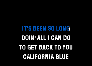 IT'S BEEN SO LONG

DOIH'ALLI CAN DO
TO GET BACK TO YOU
CALIFORNIA BLUE
