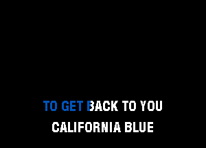 TO GET BACK TO YOU
CALIFORNIA BLUE
